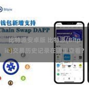 比特派安卓版 比特派(Bitpie)交易历史记录在哪里查看？