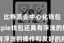 比特派去中心化钱包 Bitpie钱包还具有浮浅的操作和友好的用户界面